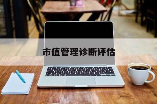 市值管理诊断评估(市值评估用什么方法评估)自贡市 市值管理诊断评估(市值评估用什么方法评估)自贡市