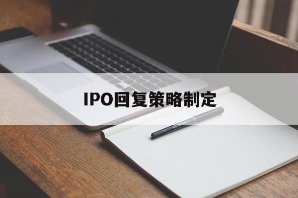 IPO回复策略制定(ipo回复策略制定者是谁)自贡市