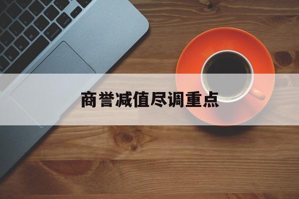 商誉减值尽调重点(商誉减值的上市公司)自贡市