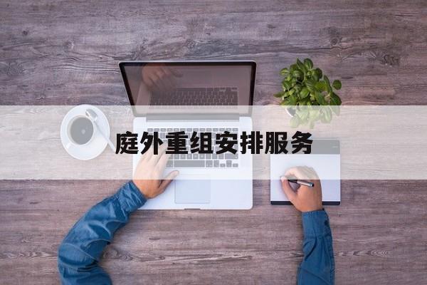 庭外重组安排服务(庭外重组和庭内重整)自贡市 庭外重组安排服务(庭外重组和庭内重整)自贡市
