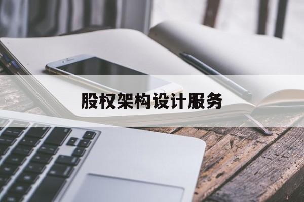 股权架构设计服务(股权架构设计服务合同)自贡市